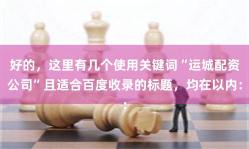 好的，这里有几个使用关键词“运城配资公司”且适合百度收录的标题，均在以内：