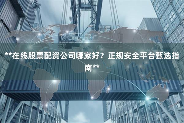 **在线股票配资公司哪家好？正规安全平台甄选指南**