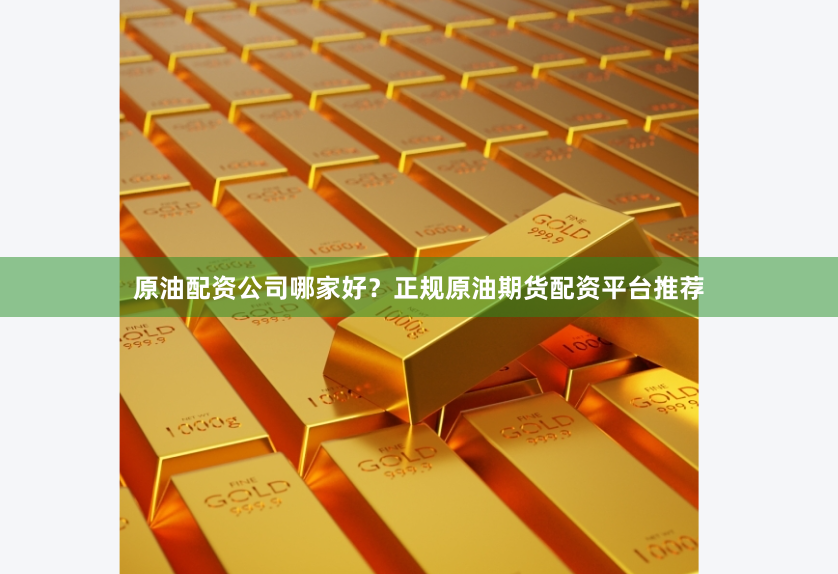 原油配资公司哪家好？正规原油期货配资平台推荐
