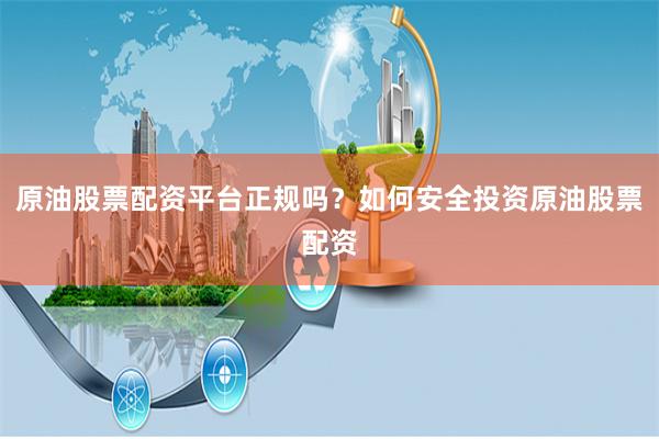 原油股票配资平台正规吗？如何安全投资原油股票配资