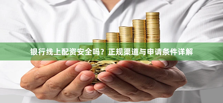 银行线上配资安全吗？正规渠道与申请条件详解