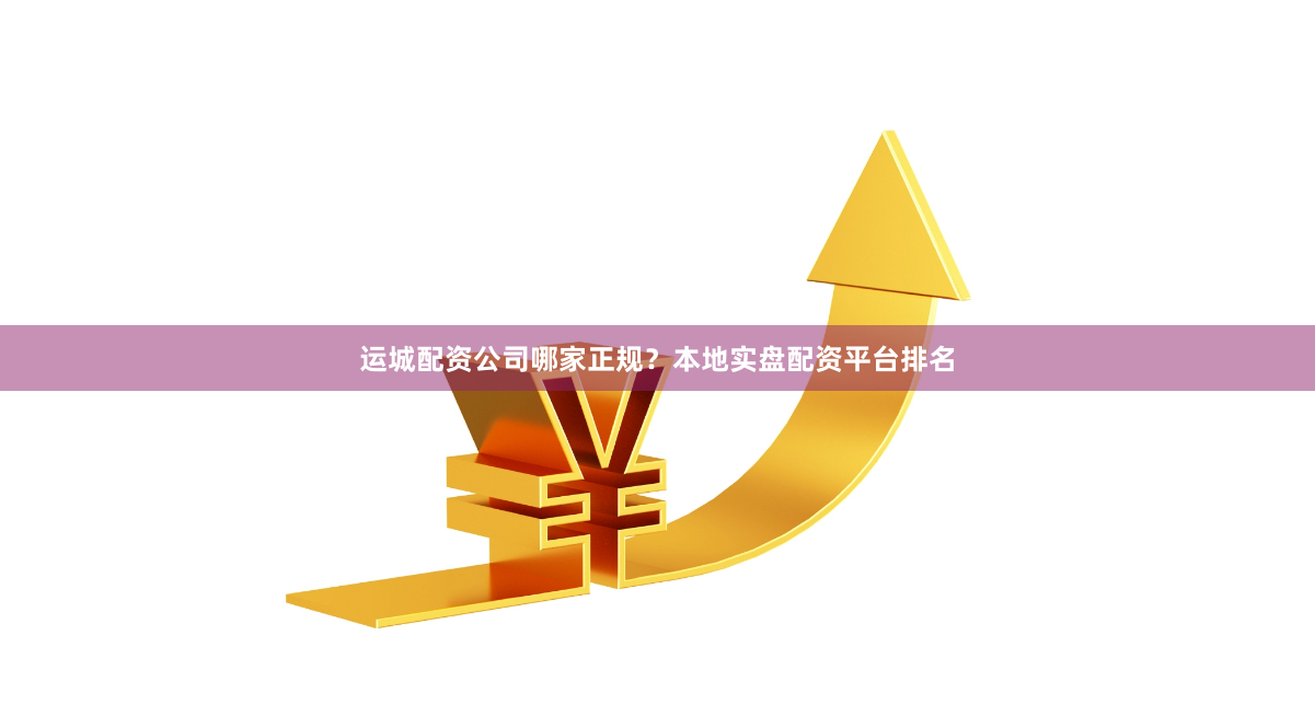 运城配资公司哪家正规？本地实盘配资平台排名
