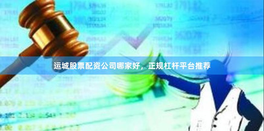 运城股票配资公司哪家好，正规杠杆平台推荐