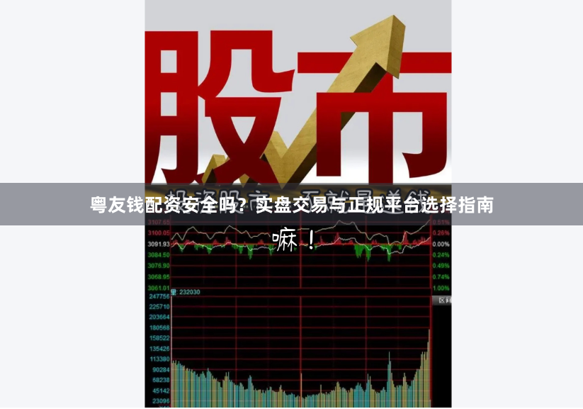 粤友钱配资安全吗？实盘交易与正规平台选择指南