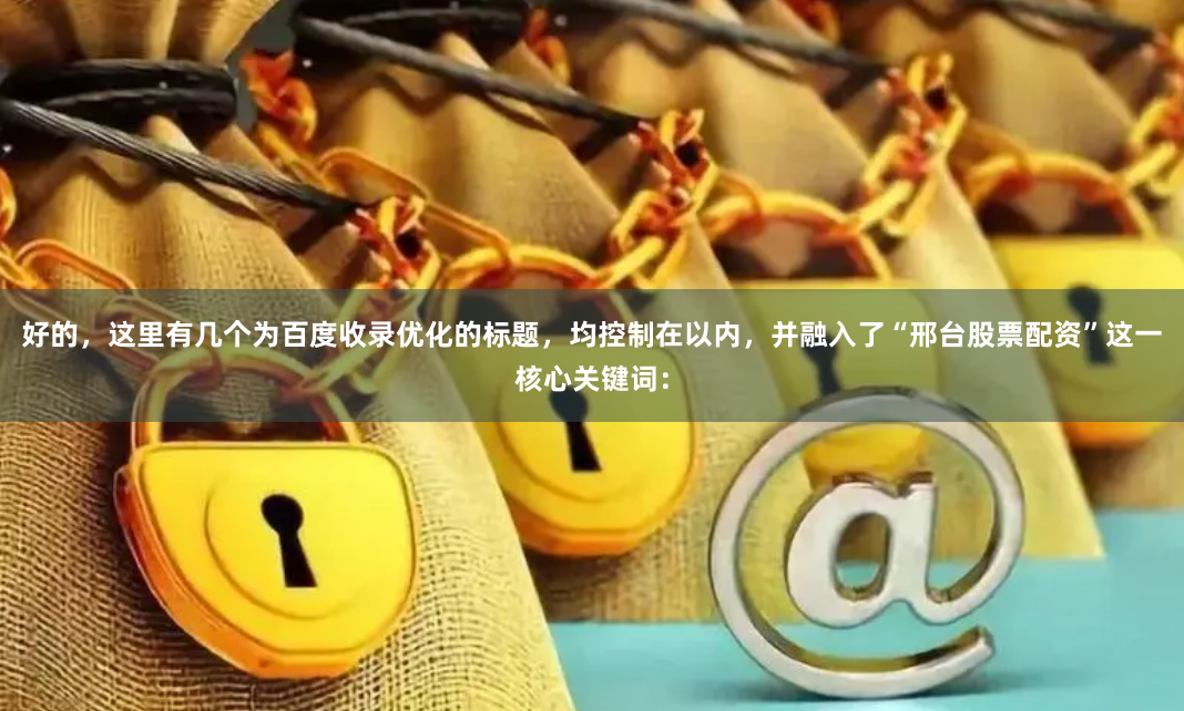 好的，这里有几个为百度收录优化的标题，均控制在以内，并融入了“邢台股票配资”这一核心关键词：