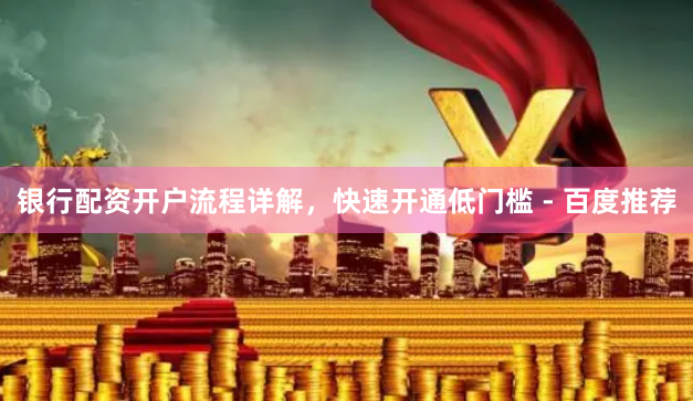 银行配资开户流程详解，快速开通低门槛 - 百度推荐