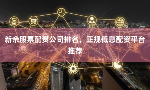新余股票配资公司排名，正规低息配资平台推荐