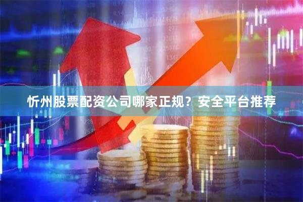 忻州股票配资公司哪家正规？安全平台推荐