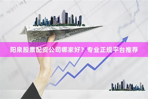 阳泉股票配资公司哪家好？专业正规平台推荐