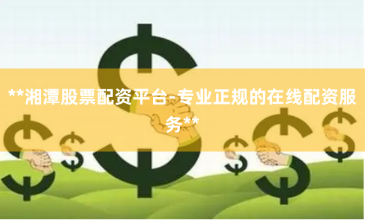**湘潭股票配资平台-专业正规的在线配资服务**