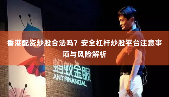 香港配资炒股合法吗？安全杠杆炒股平台注意事项与风险解析