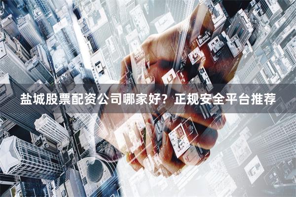 盐城股票配资公司哪家好？正规安全平台推荐