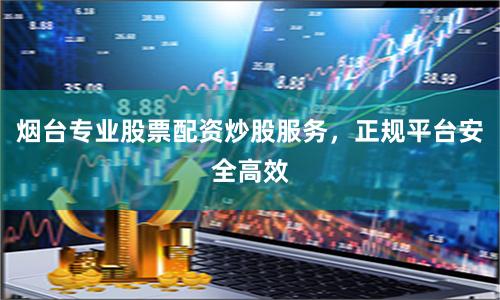 烟台专业股票配资炒股服务，正规平台安全高效