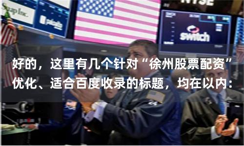 好的，这里有几个针对“徐州股票配资”优化、适合百度收录的标题，均在以内：