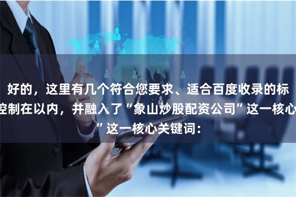 好的，这里有几个符合您要求、适合百度收录的标题，均控制在以内，并融入了“象山炒股配资公司”这一核心关键词：
