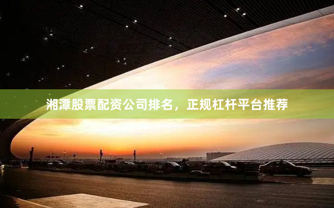 湘潭股票配资公司排名，正规杠杆平台推荐