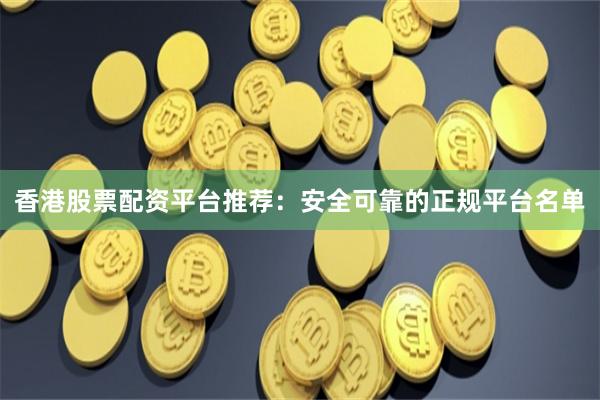 香港股票配资平台推荐：安全可靠的正规平台名单
