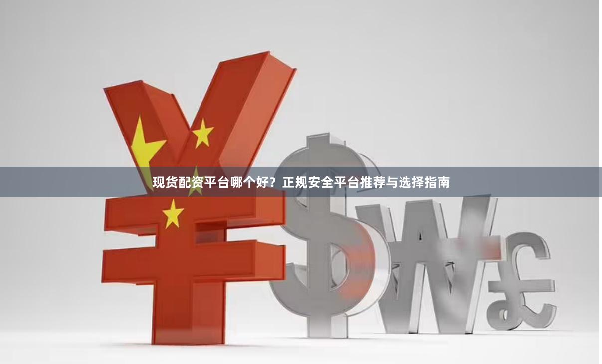现货配资平台哪个好？正规安全平台推荐与选择指南