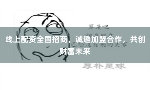 线上配资全国招商，诚邀加盟合作，共创财富未来