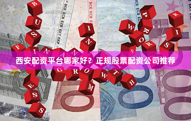 西安配资平台哪家好？正规股票配资公司推荐