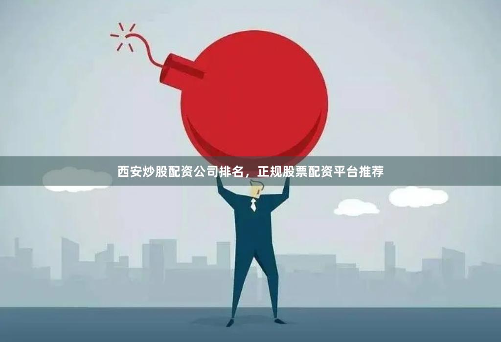 西安炒股配资公司排名，正规股票配资平台推荐