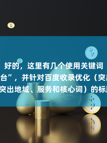 好的，这里有几个使用关键词“武汉配资平台”，并针对百度收录优化（突出地域、服务和核心词）的标题，供您选择：