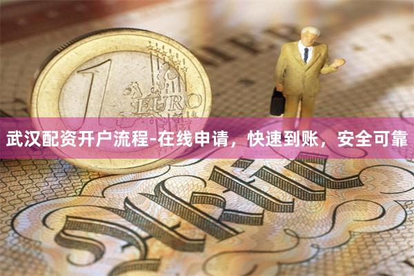 武汉配资开户流程-在线申请，快速到账，安全可靠