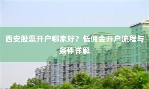 西安股票开户哪家好？低佣金开户流程与条件详解