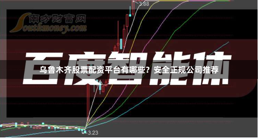 乌鲁木齐股票配资平台有哪些？安全正规公司推荐