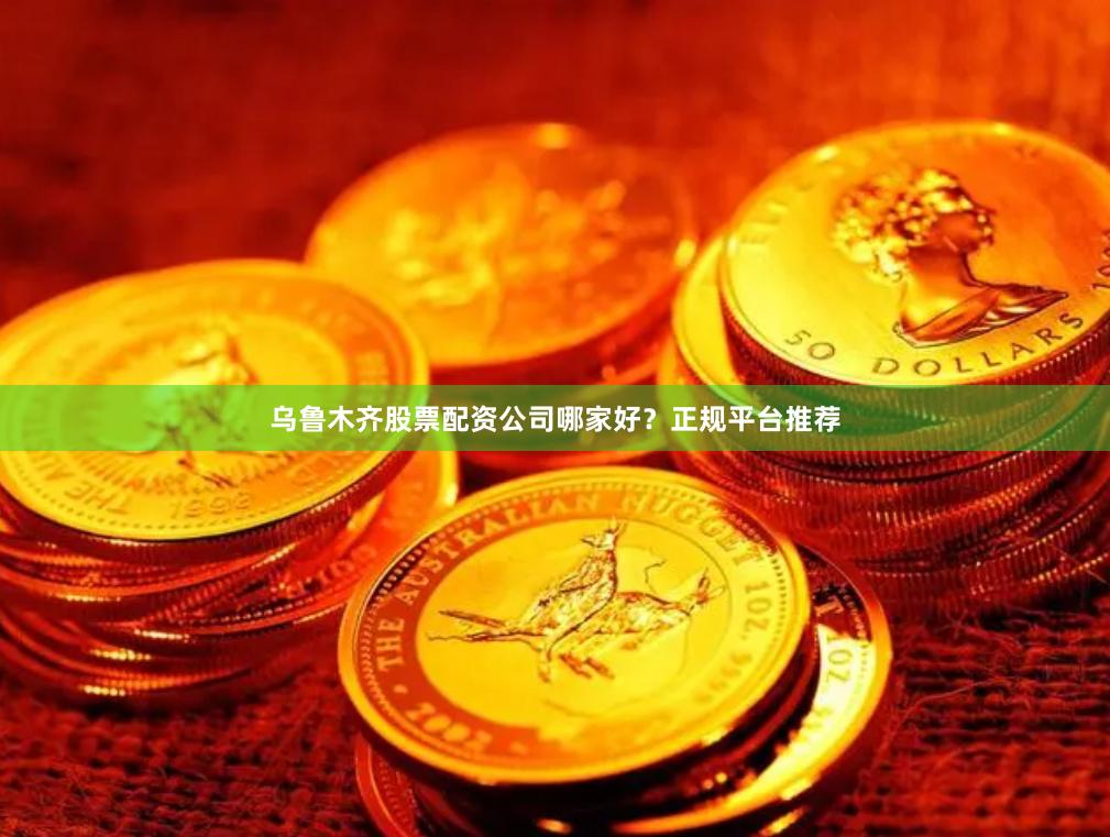乌鲁木齐股票配资公司哪家好？正规平台推荐