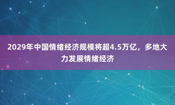 2029年中国情绪经济规模将超4.5万亿，多地大力发展情绪经济