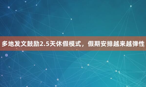 多地发文鼓励2.5天休假模式，假期安排越来越弹性