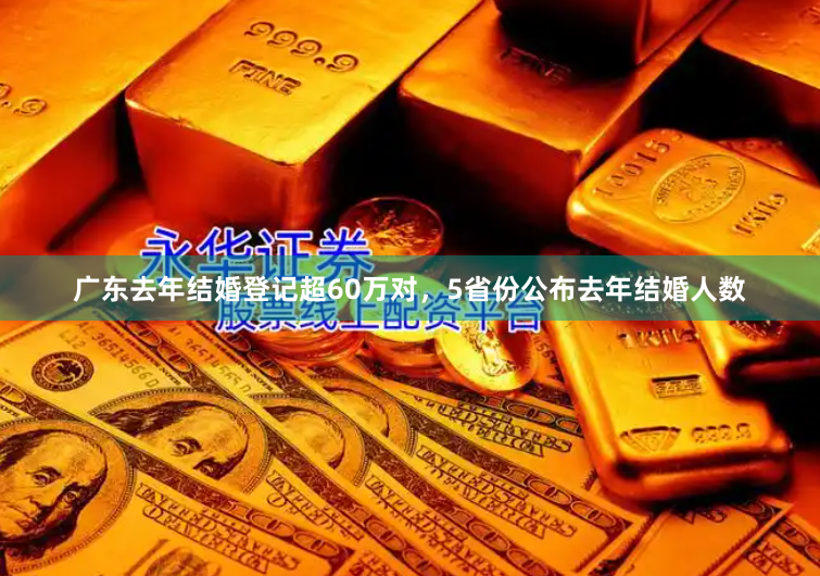 广东去年结婚登记超60万对，5省份公布去年结婚人数