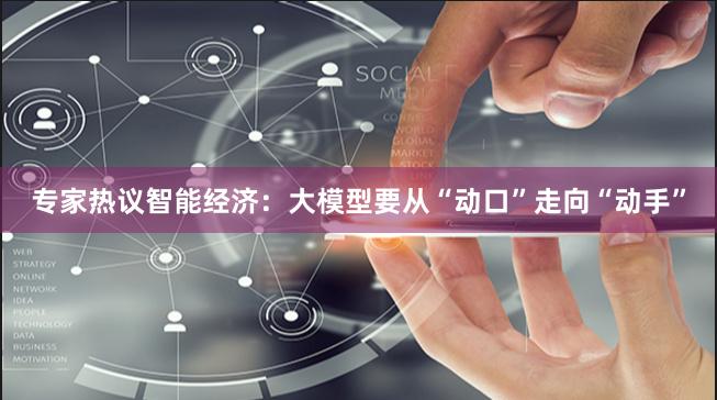 专家热议智能经济：大模型要从“动口”走向“动手”