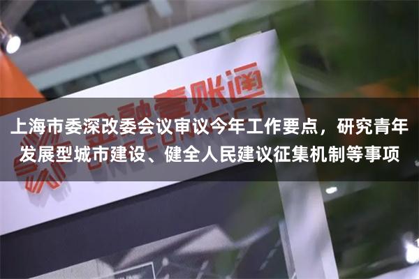 上海市委深改委会议审议今年工作要点，研究青年发展型城市建设、健全人民建议征集机制等事项