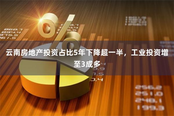 云南房地产投资占比5年下降超一半，工业投资增至3成多