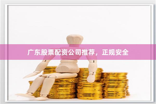 广东股票配资公司推荐，正规安全
