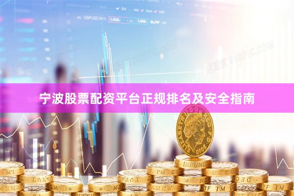 宁波股票配资平台正规排名及安全指南
