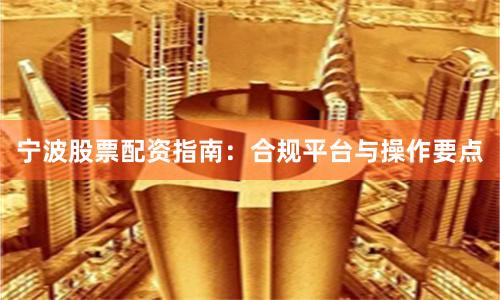 宁波股票配资指南：合规平台与操作要点