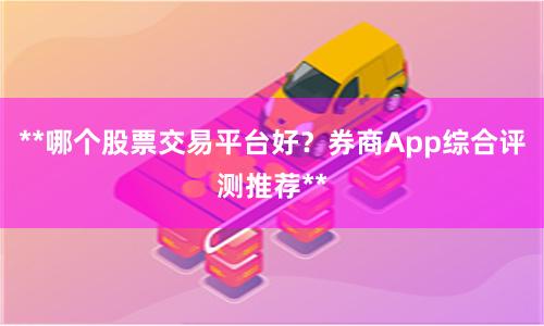 **哪个股票交易平台好？券商App综合评测推荐**
