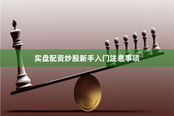 实盘配资炒股新手入门注意事项
