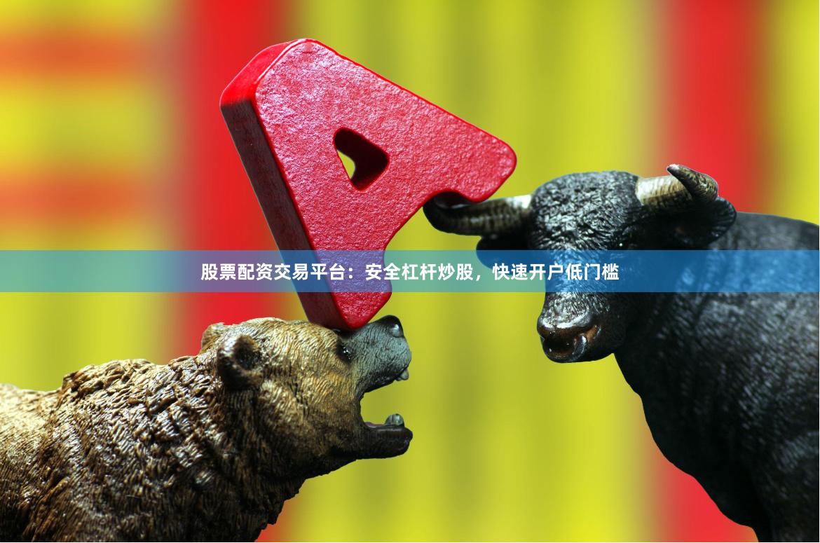 股票配资交易平台：安全杠杆炒股，快速开户低门槛