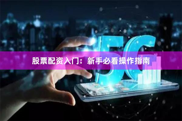 股票配资入门：新手必看操作指南