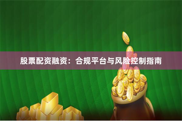 股票配资融资：合规平台与风险控制指南