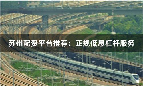 苏州配资平台推荐：正规低息杠杆服务