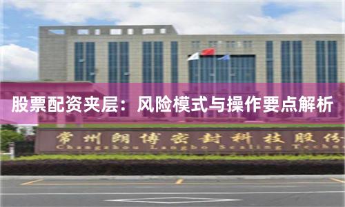 股票配资夹层:风险模式与操作要点解析